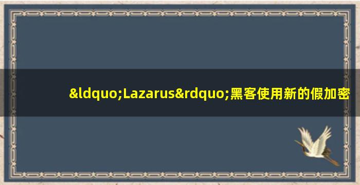“Lazarus”黑客使用新的假加密应用程序破